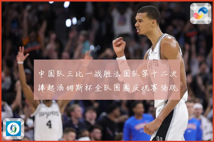 中国队三比一战胜法国队第十二次捧起汤姆斯杯全队围圈庆祝赛场观察-深度解析
