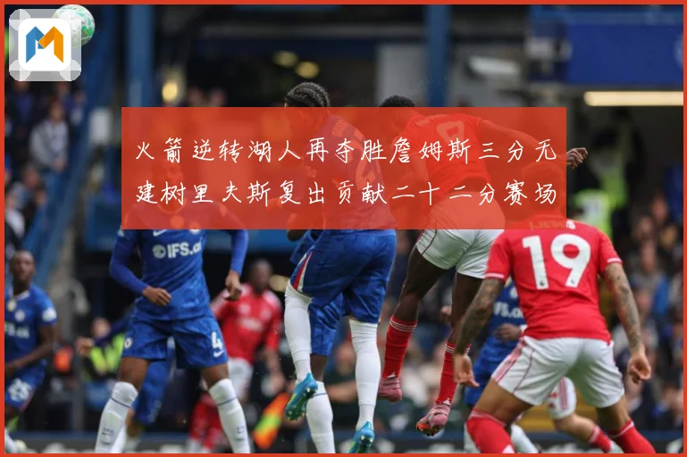 火箭逆转湖人再夺胜詹姆斯三分无建树里夫斯复出贡献二十二分赛场复盘-深度解析