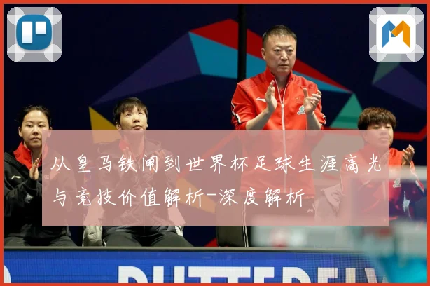 从皇马铁闸到世界杯足球生涯高光与竞技价值解析-深度解析