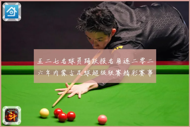 五二七名球员踊跃报名角逐二零二六年内蒙古足球超级联赛精彩赛事战术观察-深度解析