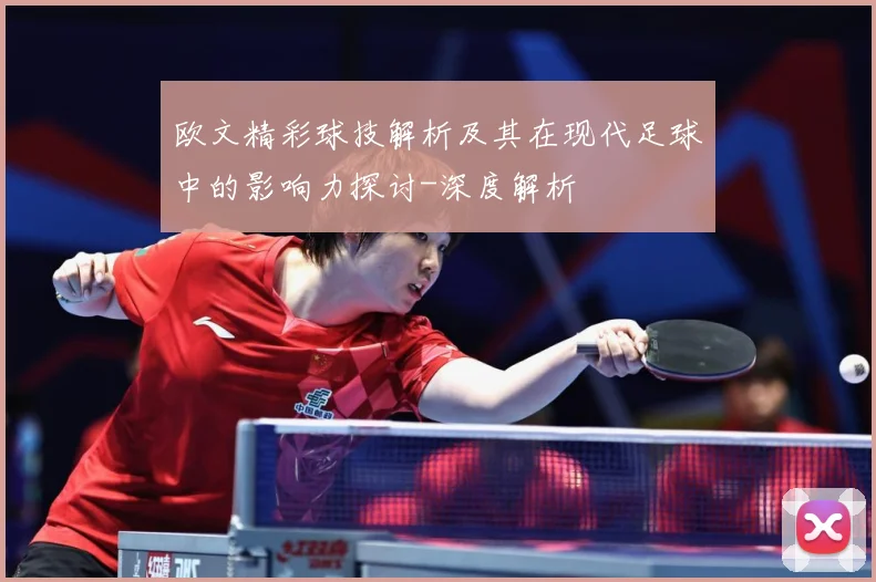 欧文精彩球技解析及其在现代足球中的影响力探讨-深度解析