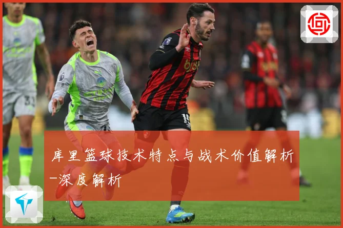库里篮球技术特点与战术价值解析-深度解析
