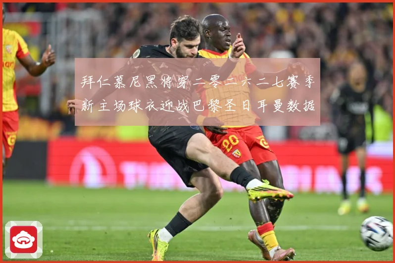 拜仁慕尼黑将穿二零二六二七赛季新主场球衣迎战巴黎圣日耳曼数据研判-深度解析