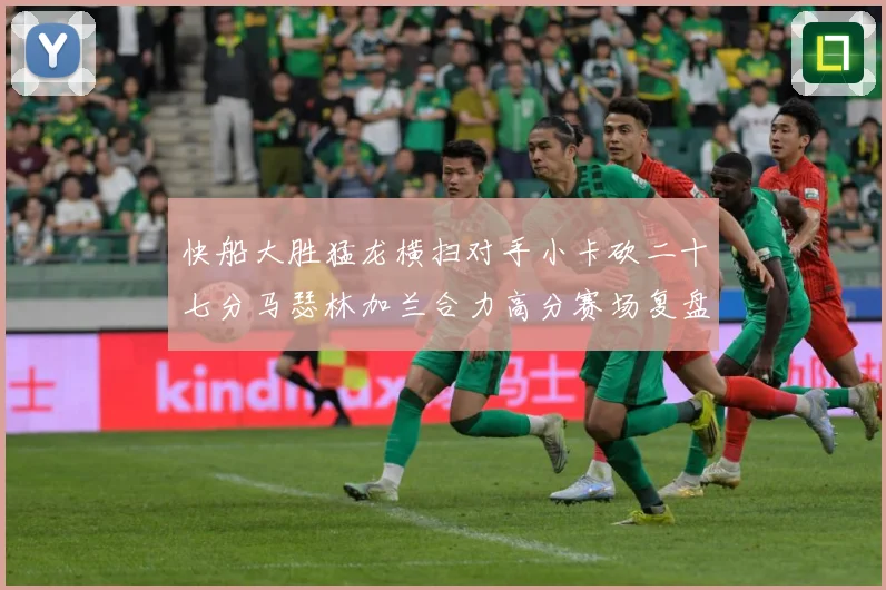 快船大胜猛龙横扫对手小卡砍二十七分马瑟林加兰合力高分赛场复盘-深度解析