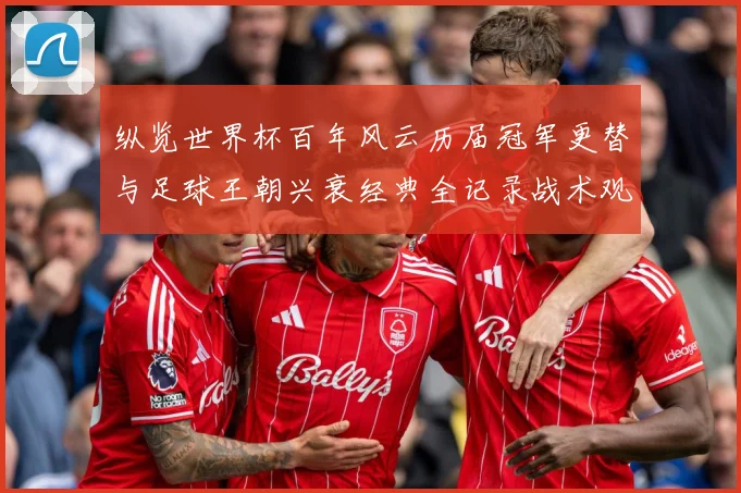 纵览世界杯百年风云历届冠军更替与足球王朝兴衰经典全记录战术观察-深度解析