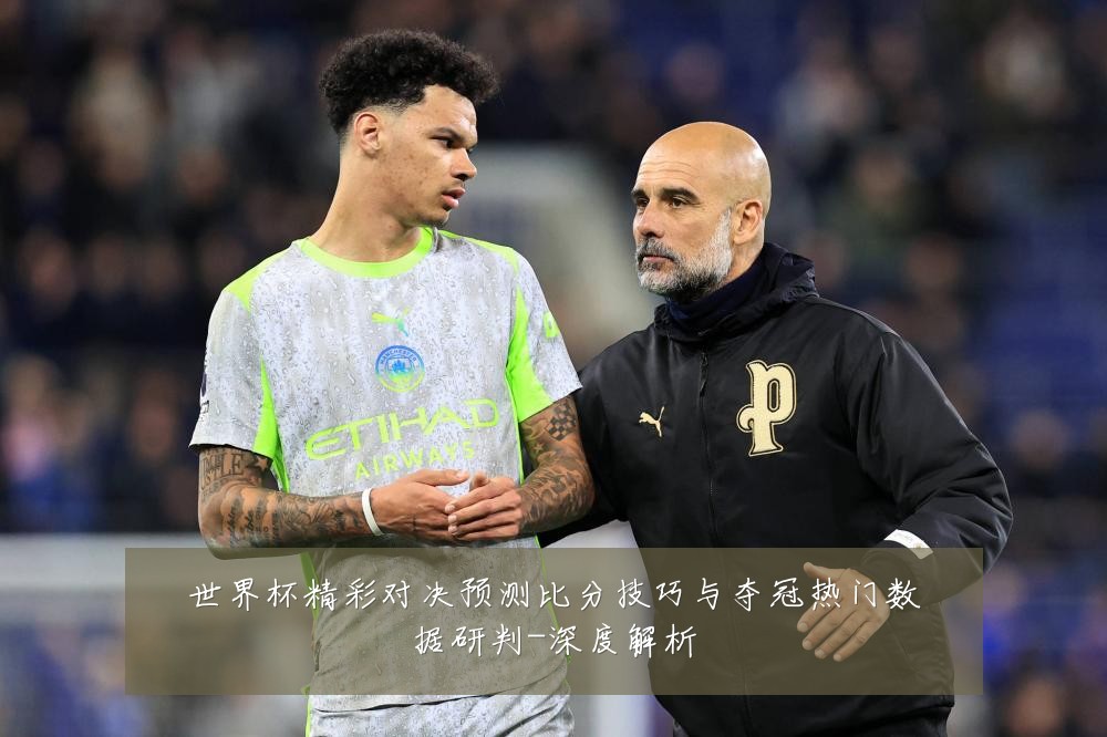 世界杯精彩对决预测比分技巧与夺冠热门数据研判-深度解析
