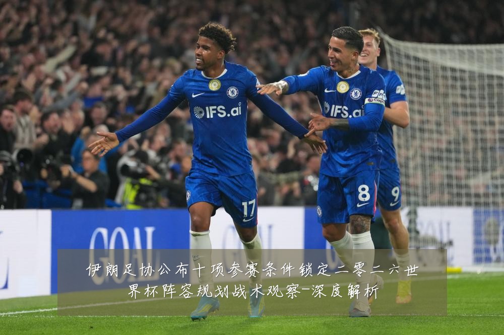 伊朗足协公布十项参赛条件锁定二零二六世界杯阵容规划战术观察-深度解析