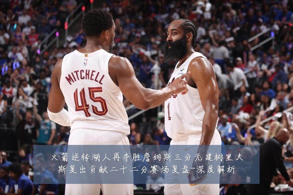 火箭逆转湖人再夺胜詹姆斯三分无建树里夫斯复出贡献二十二分赛场复盘-深度解析