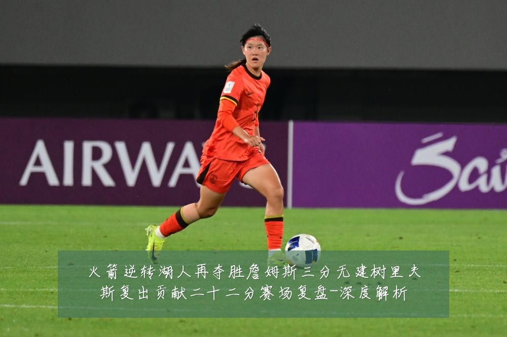 火箭逆转湖人再夺胜詹姆斯三分无建树里夫斯复出贡献二十二分赛场复盘-深度解析