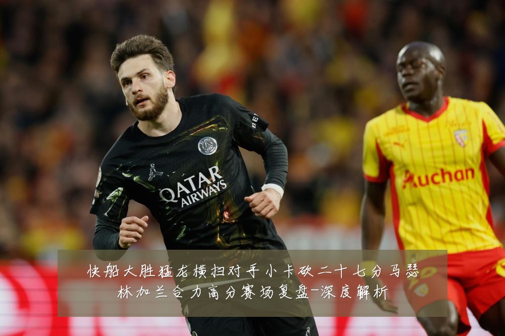 快船大胜猛龙横扫对手小卡砍二十七分马瑟林加兰合力高分赛场复盘-深度解析