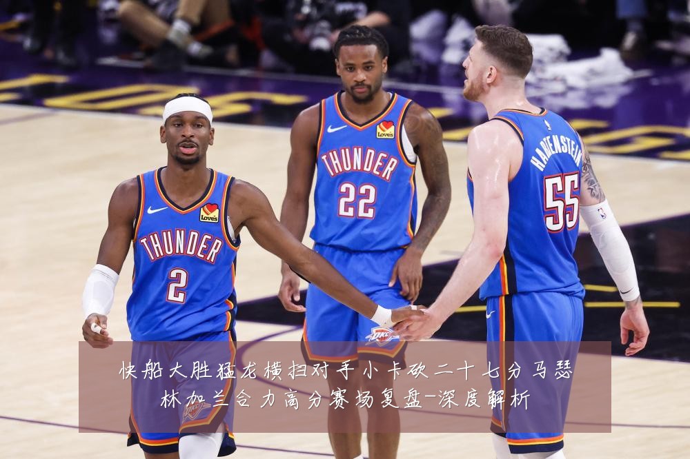 快船大胜猛龙横扫对手小卡砍二十七分马瑟林加兰合力高分赛场复盘-深度解析